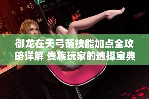 御龙在天弓箭技能加点全攻略详解 贵族玩家的选择宝典