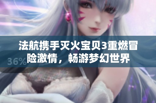 法航携手灭火宝贝3重燃冒险激情，畅游梦幻世界
