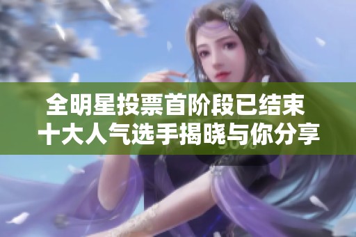 全明星投票首阶段已结束 十大人气选手揭晓与你分享英雄联盟精彩瞬间