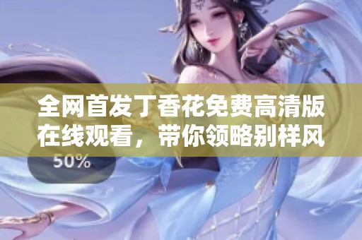 全网首发丁香花免费高清版在线观看，带你领略别样风情
