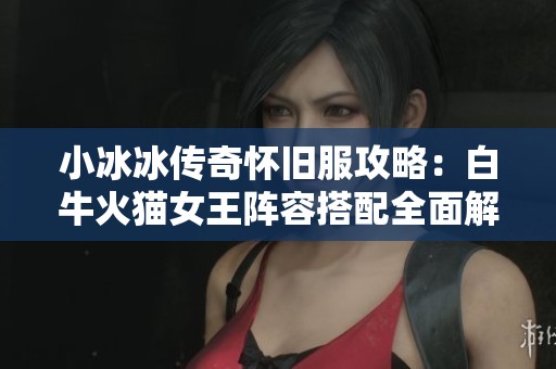 小冰冰传奇怀旧服攻略：白牛火猫女王阵容搭配全面解析