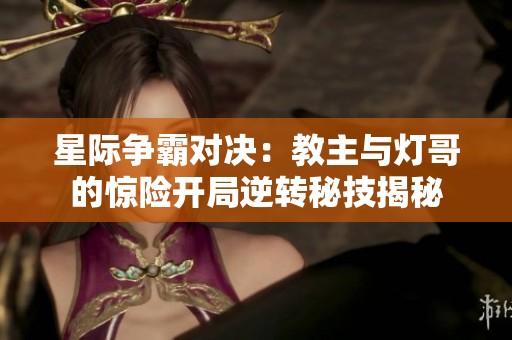 星际争霸对决：教主与灯哥的惊险开局逆转秘技揭秘