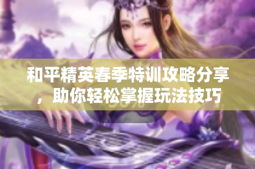 和平精英春季特训攻略分享，助你轻松掌握玩法技巧