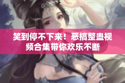 笑到停不下来！恶搞整蛊视频合集带你欢乐不断