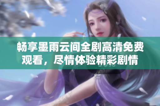 畅享墨雨云间全剧高清免费观看，尽情体验精彩剧情