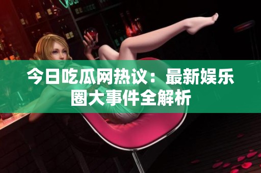 今日吃瓜网热议：最新娱乐圈大事件全解析