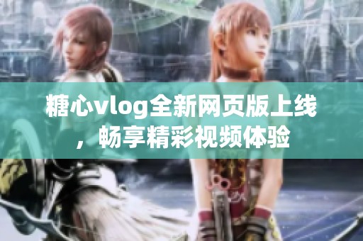 糖心vlog全新网页版上线，畅享精彩视频体验