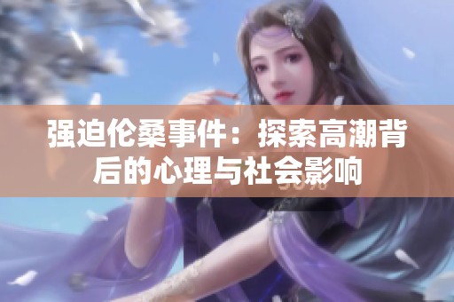 强迫伦桑事件：探索高潮背后的心理与社会影响