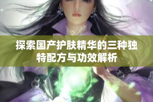 探索国产护肤精华的三种独特配方与功效解析