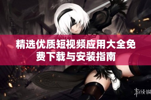 精选优质短视频应用大全免费下载与安装指南