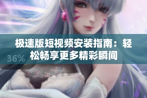 极速版短视频安装指南：轻松畅享更多精彩瞬间
