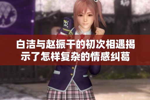 白洁与赵振干的初次相遇揭示了怎样复杂的情感纠葛